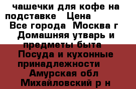 чашечки для кофе на подставке › Цена ­ 1 000 - Все города, Москва г. Домашняя утварь и предметы быта » Посуда и кухонные принадлежности   . Амурская обл.,Михайловский р-н